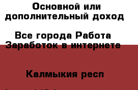 Основной или дополнительный доход - Все города Работа » Заработок в интернете   . Калмыкия респ.